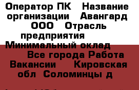 Оператор ПК › Название организации ­ Авангард, ООО › Отрасль предприятия ­ BTL › Минимальный оклад ­ 30 000 - Все города Работа » Вакансии   . Кировская обл.,Соломинцы д.
